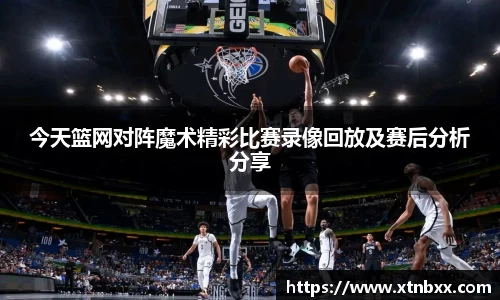 今天篮网对阵魔术精彩比赛录像回放及赛后分析分享