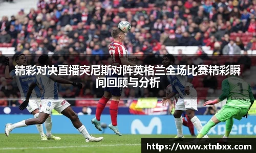 精彩对决直播突尼斯对阵英格兰全场比赛精彩瞬间回顾与分析